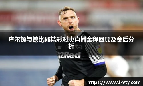 查尔顿与德比郡精彩对决直播全程回顾及赛后分析