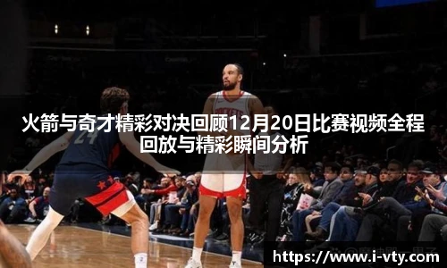 火箭与奇才精彩对决回顾12月20日比赛视频全程回放与精彩瞬间分析