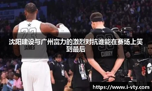 沈阳建设与广州富力的激烈对抗谁能在赛场上笑到最后